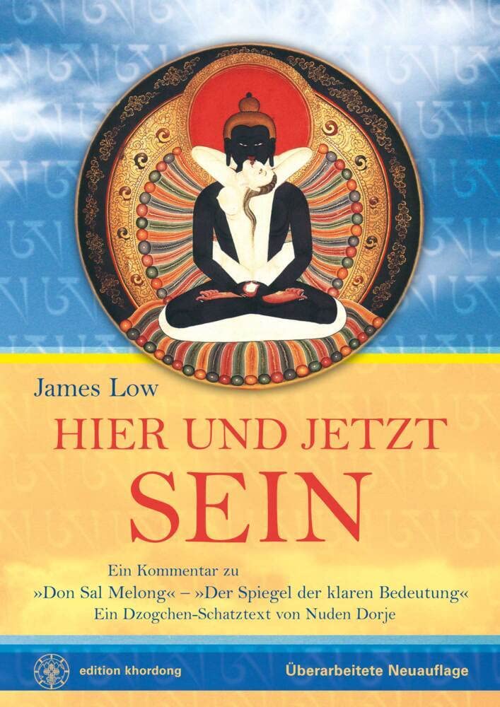 Hier und Jetzt Sein: Ein Dzogchen-Schatztext von Nuden Dorje mit dem Titel »Der Spiegel der klaren Bedeutung«, mit einem Kommentar von James Low Philosophy