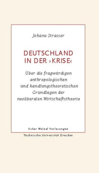 Deutschland in der ›Krise‹: Über die fragwürdigen anthropologischen und handlungstheoretischen Grundlagen der neoliberalen Wirtschaftstheorie (Oskar-Walzel-Vorlesungen) Philosophy