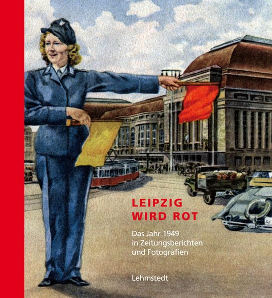 Leipzig wird rot: Das Jahr 1949 in Zeitungsberichten und Fotografien: Das Jahr 1949 in Zeitungsberichten und Fotografien. Mit e. Vorw. v. Erich Loest Politics & History