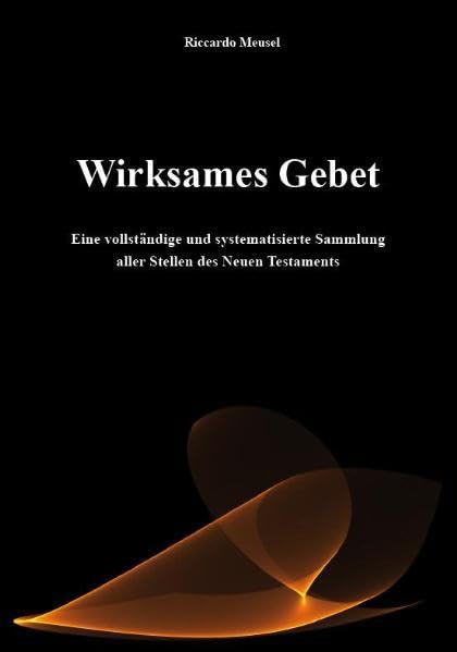Wirksames Gebet: Eine vollständige und systematisierte Sammlung aller Stellen des Neuen Testaments Religion & Esotericism