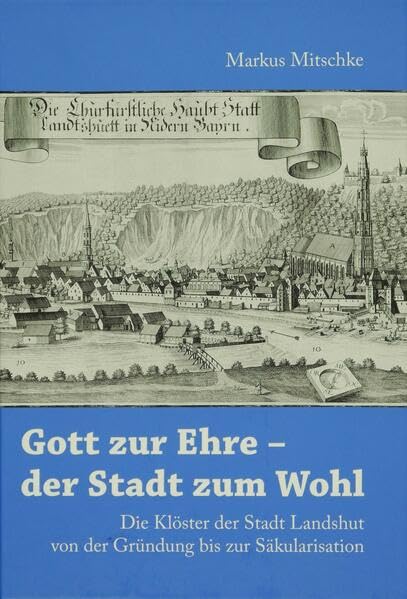 Gott zur Ehre - der Stadt zum Wohl: Die Klöster der Stadt Landshut von der Gründung bis zur Säkularisation (Schriften aus den Museen der Stadt Landshut) Religion & Esotericism