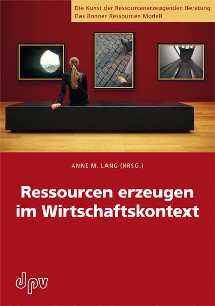 Ressourcen erzeugen im Wirtschaftskontext (Die Kunst der Ressourcenerzeugenden Beratung: Das Bonner Ressourcen Modell) Psychology