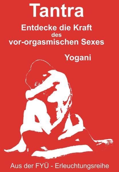 Tantra: Entdecke die Kraft des vor-orgasmischen Sexes (FYÜ - Erleuchtungsreihe: Fortgeschrittene Yoga Übungen) Partnership & Love