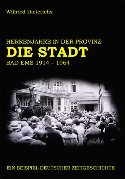 DIE STADT Bad Ems 1914-1964: Herrenjahre in der Provinz (Heimatkundliche Buchreihe zum östlichen Rheinischen Schiefergebirge / Heimatkunde Westerwald & Taunus) German history