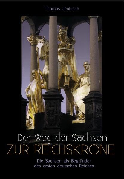 Der Weg der Sachsen zur Reichskrone: Die Sachsen als Begründer des ersten deutschen Reiches Politics & History