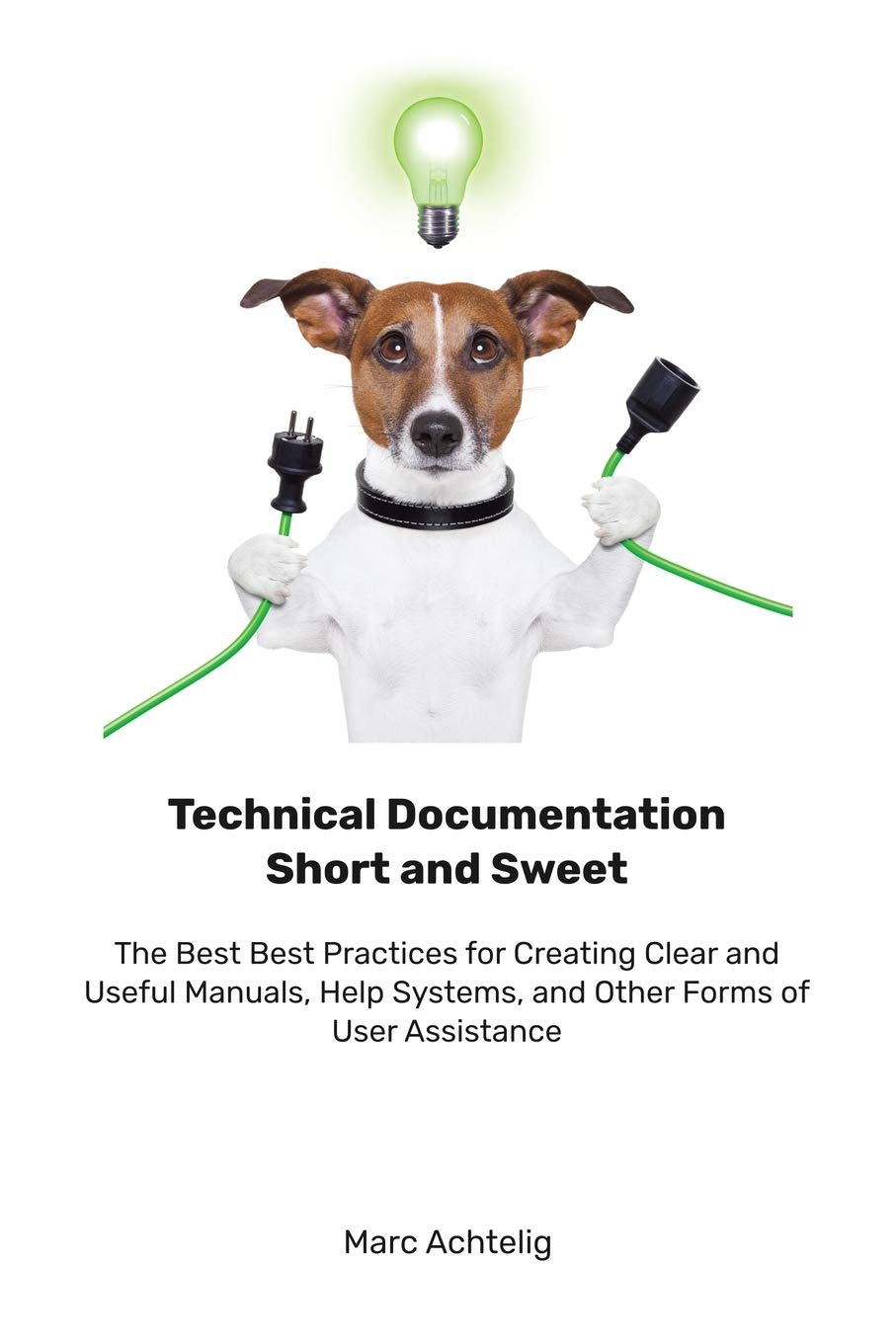 Technical Documentation Short and Sweet: The Best Best Practices for Creating Clear and Useful Manuals, Help Systems, and Other Forms of User Assistance Computer Science
