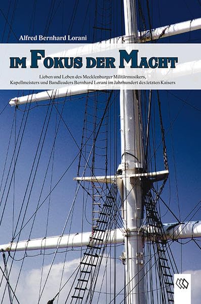 Im Fokus der Macht: Lieben und Leben des Mecklenburger Militärmusikers, Kapellmeisters und Bandleaders Bernhard Lorani im Jahrhundert des letzten Kaisers Social Sciences