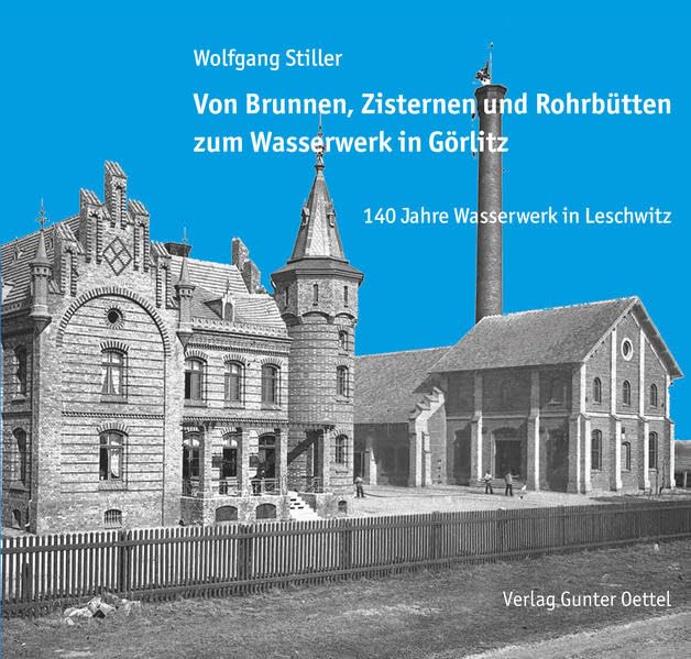 Von Brunnen, Zisternen und Rohrbütten zum Wasserwerk in Görlitz: 140 Jahre Wasserwerk in Leschwitz Politics & History