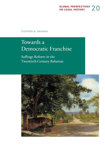 Towards a Democratic Franchise: Suffrage Reform in the Twentieth-Century Bahamas (Global Perspectives on Legal History) Law