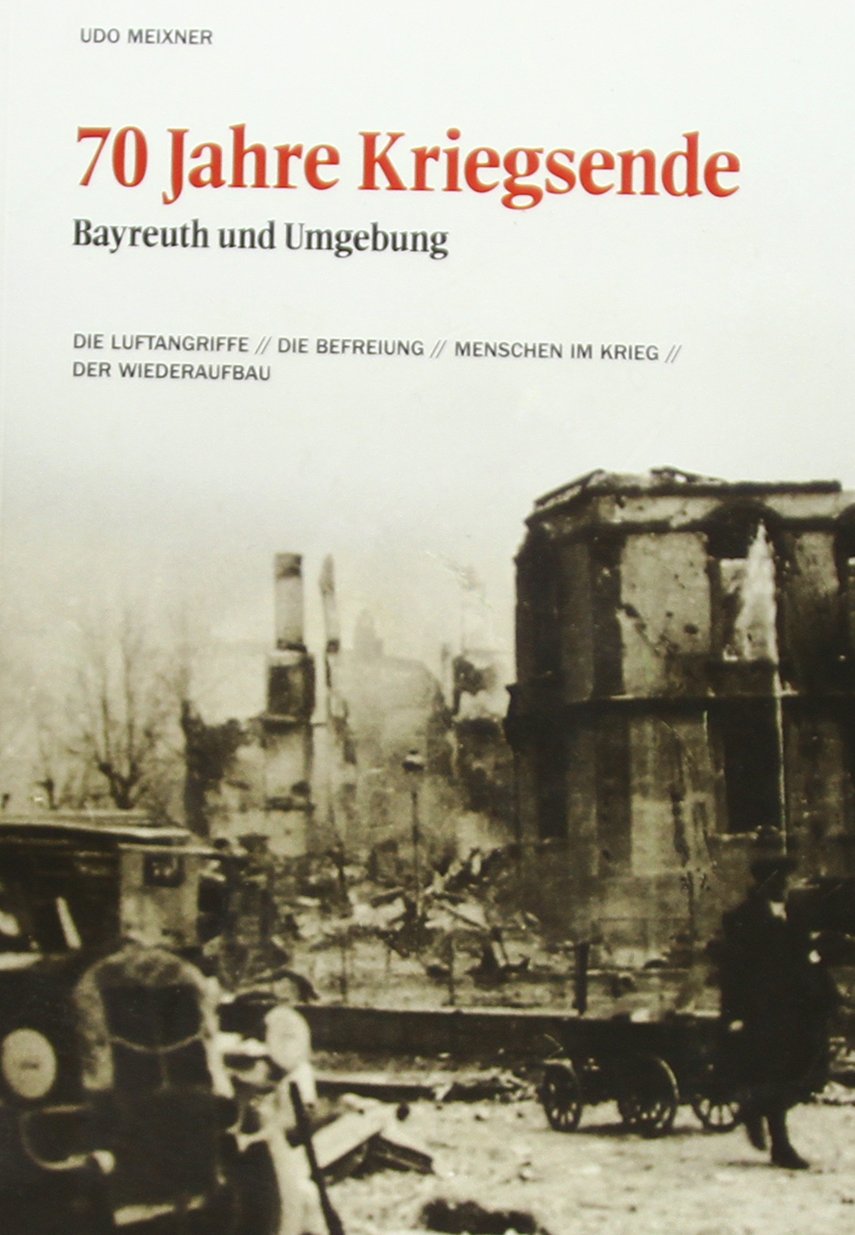 70 Jahre Kriegsende: Bayreuth und Umgebung. Die Luftangriffe / Die Befreiung / Menschen im Krieg / Der Wiederaufbau Politics & History
