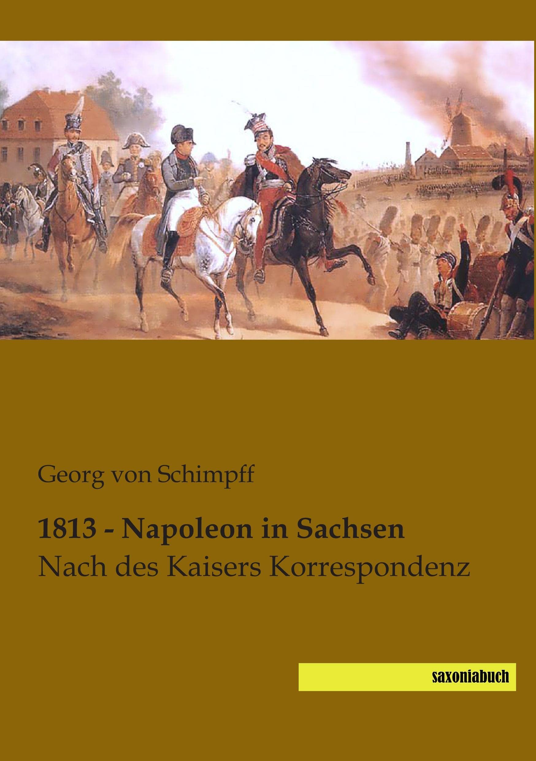 1813 - Napoleon in Sachsen: Nach des Kaisers Korrespondenz Reference Books