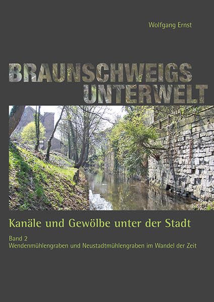 Braunschweigs Unterwelt, Band 2: Kanäle und Gewölbe unter der Stadt, Band 2, Wendenmühlengraben und Neustadtmühlengraben im Wandel der Zeit book