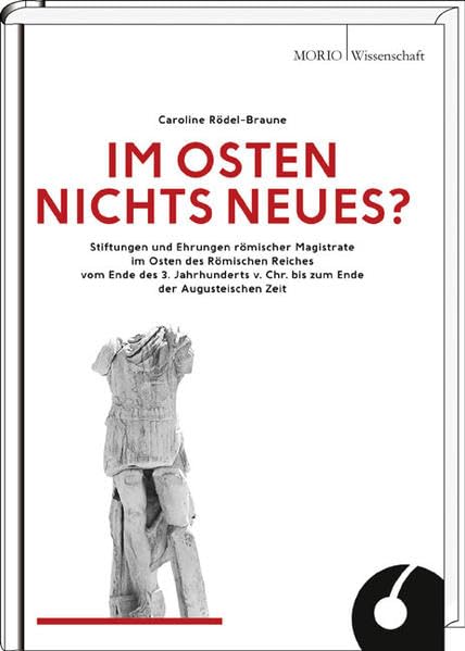 Im Osten nichts Neues?: Stiftungen und Ehrungen römischer Magistrate im Osten des Römischen Reiches vom Ende des 3. Jahrhunderts v. Chr. bis zum Ende ... zum Ende der Augusteischen Zeit. Dissertation Natural Sciences