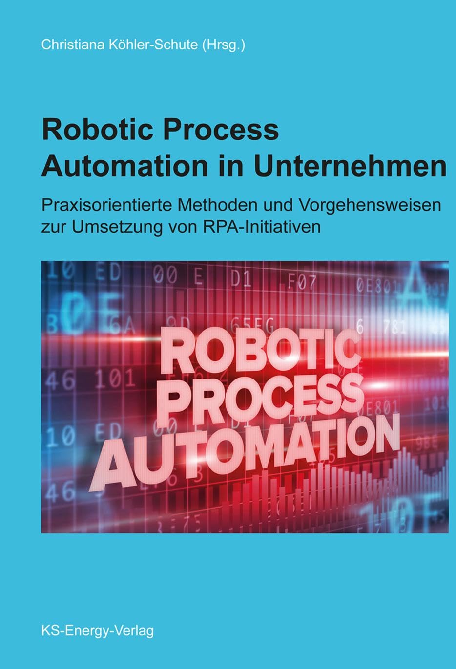 Robotic Process Automation in Unternehmen: Praxisorientierte Methoden und Vorgehensweisen zur Umsetzung von RPA-Initiativen Computer Science