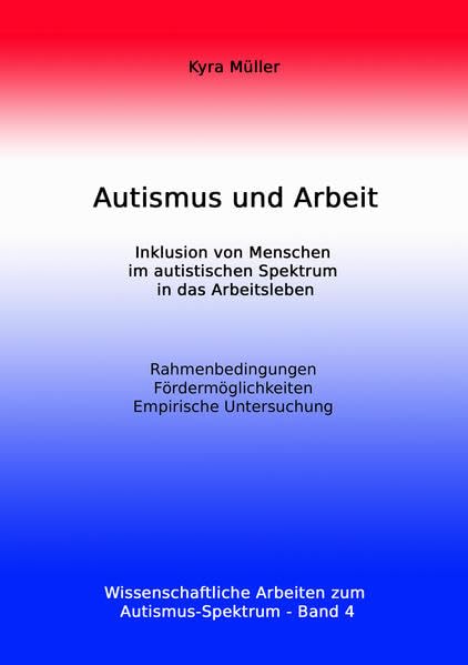 Autismus und Arbeit: Inklusion von Menschen im autistischen Spektrum in das Arbeitsleben (Wissenschaftliche Arbeiten zum Autismus-Spektrum, Band 4) Psychology