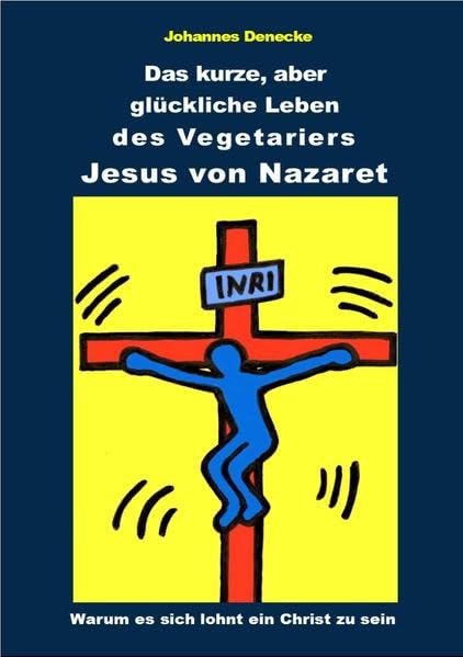 Das kurze aber glückliche Leben des Vegetariers Jesus von Nazaret: Warum es sich lohnt ein Christ zu sein Social Sciences