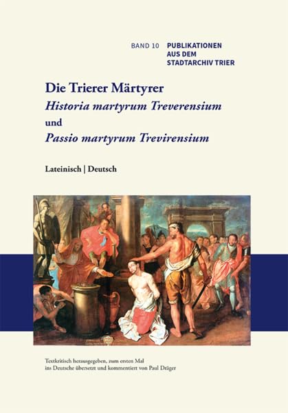 Die Trierer Märtyrer: Historia martyrum Treverensium und Passio martyrum Trevirensium (Publikationen aus dem Stadtarchiv Trier) Politics & History