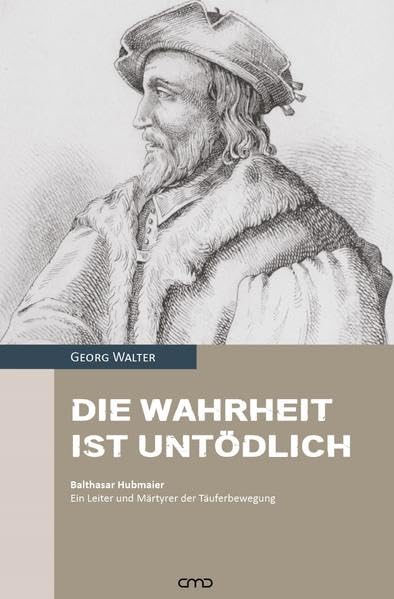 Die Wahrheit ist untödlich: Balthasar Hubmaier – Ein Leiter und Märtyrer der Täuferbewegung Religion & Esotericism
