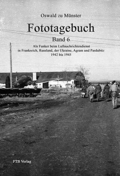 Fototagebuch Band 6: Als Funker beim Luftnachrichtendienst in Frankreich, Russland, der Ukraine, Agram und Pardubitz 1942 bis 1945 Politics & History