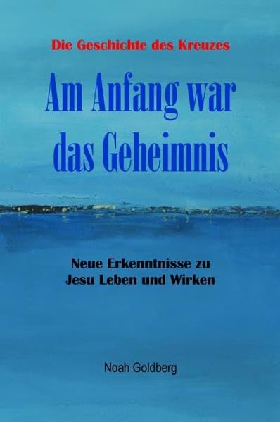 Am Anfang war das Geheimnis: Die Geschichte des Kreuzes - Neue Erkenntnisse zu Jesu Leben und Wirken Religion & Esotericism