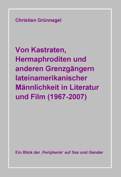 Von Kastraten, Hermaphroditen und anderen Grenzgängern lateinamerikanischer Männlichkeit in Literatur und Film (1967-2007): Ein Blick der 'Peripherie' auf Sex und Gender (Gender Studies Romanistik) Contemporary literature Books