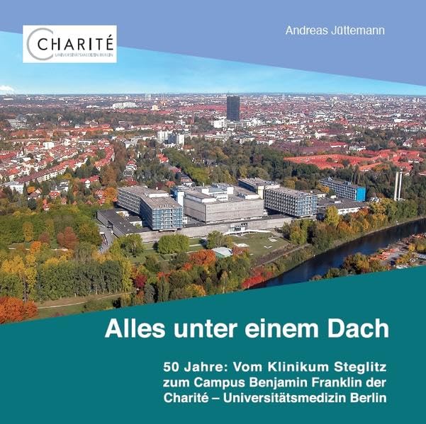 Alles unter einem Dach: 50 Jahre: Vom Klinikum Steglitzzum Campus Benjamin Franklin der Charité - Universitätsmedizin Berlin Politics & History