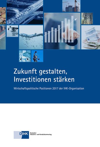 Zukunft gestalten, Investitionen stärken: Wirtschaftspolitische Positionen 2017 der IHK-Organisation Business, Finance & Career