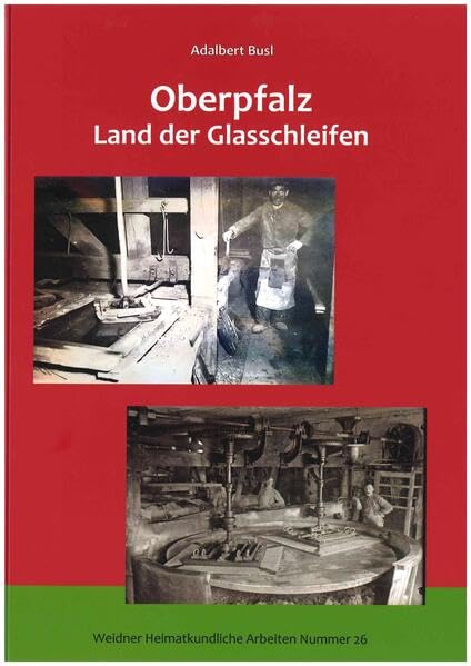 Oberpfalz - Land der Glasschleifen: Ein Beitrag zur Geschichte der Spiegelglasschleif- und Polierwerke in der Oberpfalz (Weidner Heimatkundliche Arbeiten) Business, Finance & Career