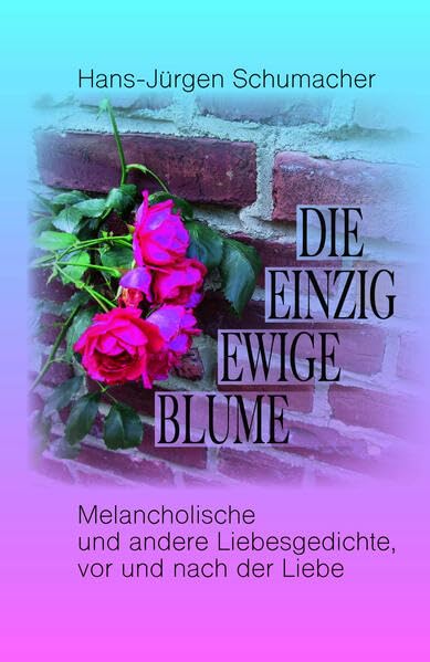 Die einzig ewige Blume: Melancholische und andere Liebesgedichte vor und nach der Liebe Poetry
