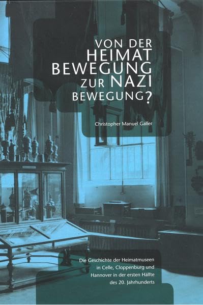 Von der Heimatbewegung zur Nazibewegung?: die Geschichte der Heimatmuseen in Celle, Cloppenburg und Hannover in der ersten Hälfte des 20. Jahrhunderts ... und Schriften des Museumsdorfs Cloppenburg) German history