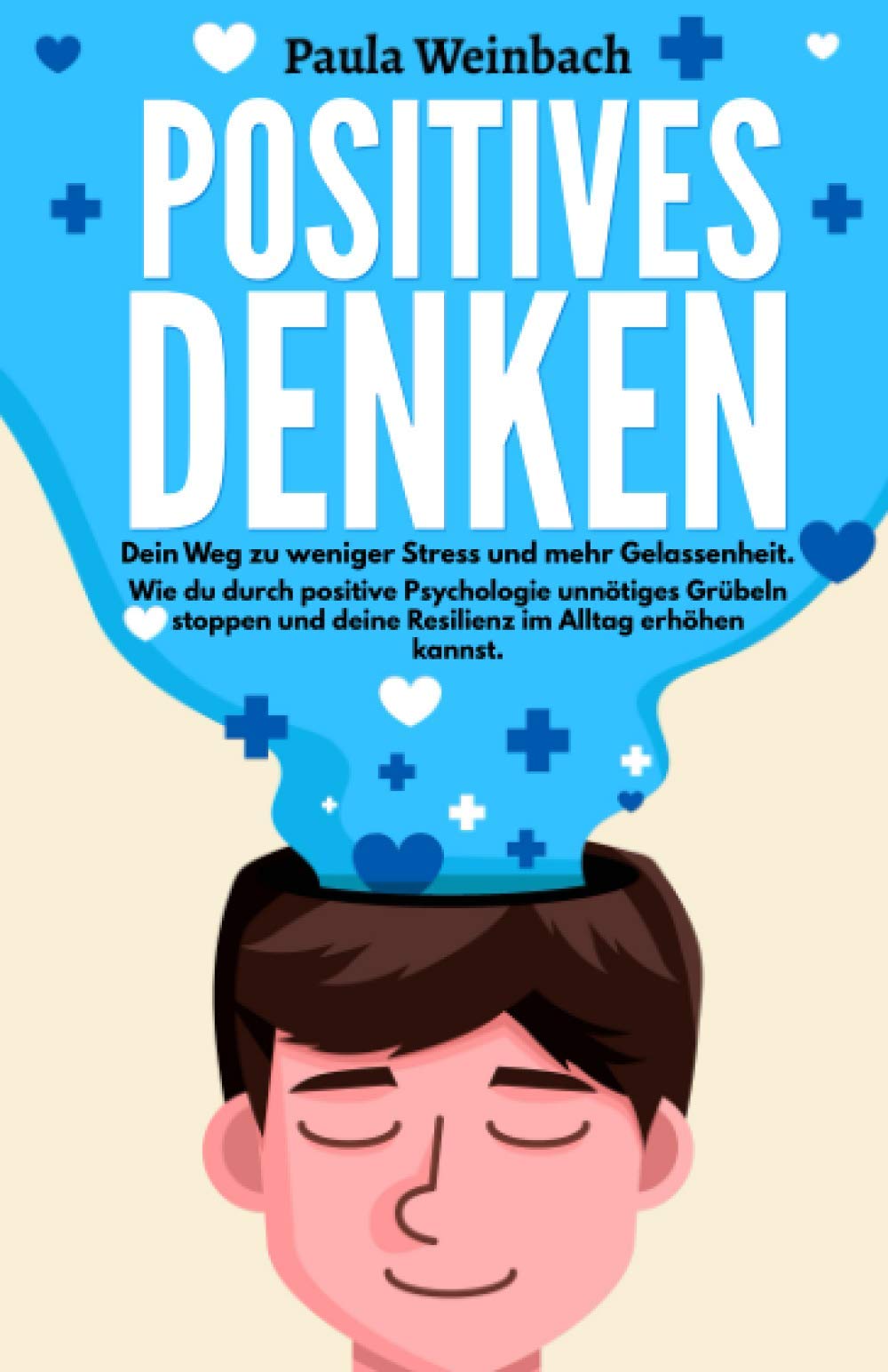 Positives Denken - Dein Weg zu weniger Stress und mehr Gelassenheit: Wie du durch positive Psychologie unnötiges Grübeln stoppen und deine Resilienz im Alltag erhöhen kannst. Contemporary literature Books
