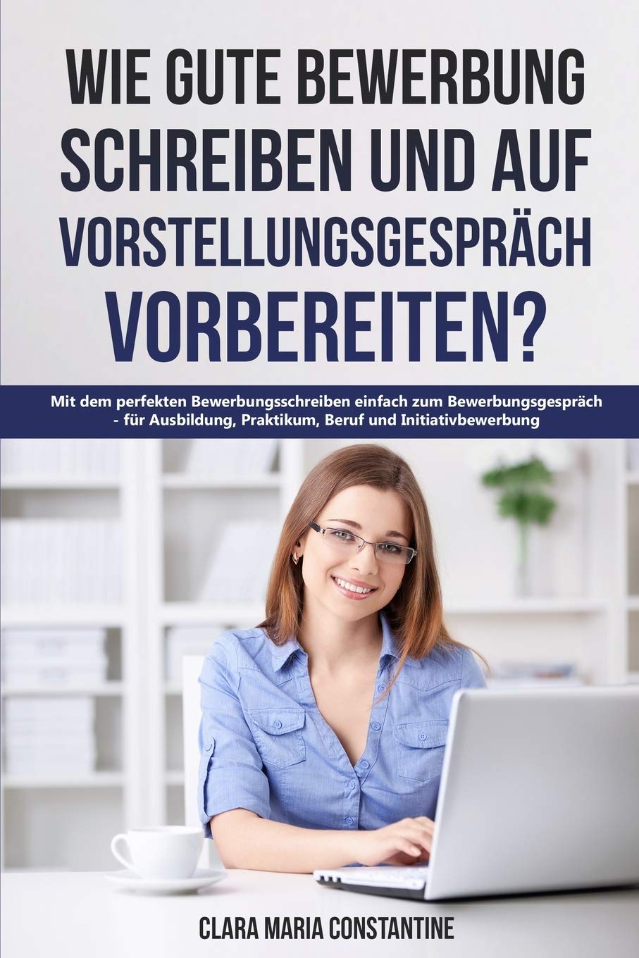 Wie gute Bewerbung schreiben und auf Vorstellungsgespräch vorbereiten?: Mit dem perfekten Bewerbungsschreiben einfach zum Bewerbungsgespräch - für Ausbildung, Praktikum, Beruf und Initiativbewerbung Business, Finance & Career