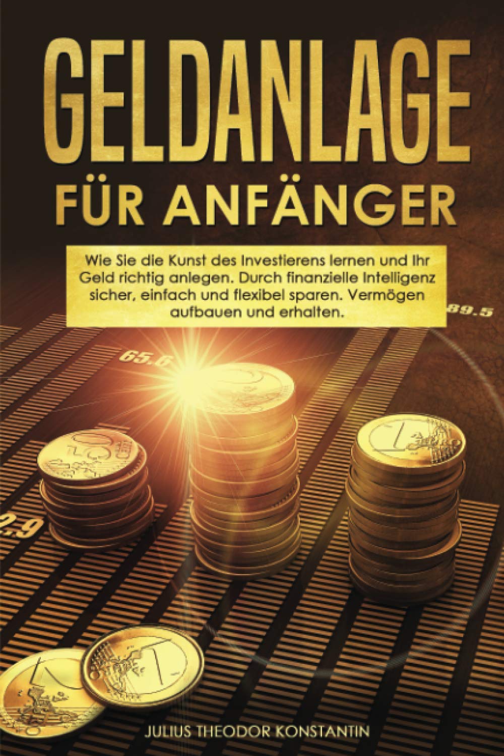 Geldanlage für Anfänger: Wie Sie die Kunst des Investierens lernen und Ihr Geld richtig anlegen. Durch finanzielle Intelligenz sicher, einfach und flexibel sparen. Vermögen aufbauen und erhalten. Business, Finance & Career