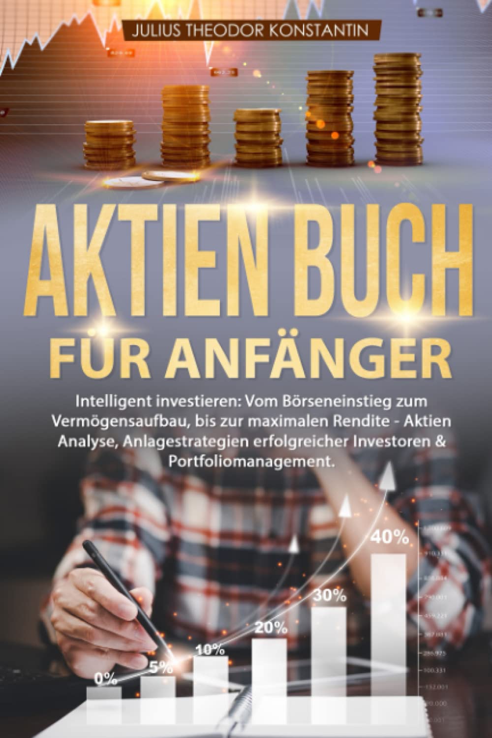 Aktien Buch für Anfänger: Intelligent investieren: Vom Börseneinstieg zum Vermögensaufbau, bis zur maximalen Rendite - Aktien Analyse, Anlagestrategien erfolgreicher Investoren & Portfoliomanagement Business, Finance & Career