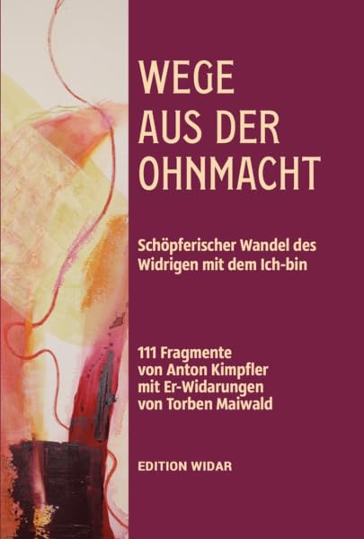 Wege aus der Ohnmacht: Schöpferischer Wandel des Widrigen mit dem Ich-bin. 111 Fragmente von Anton Kimpfler mit Er-Widarungen von Torben Maiwald Psychology