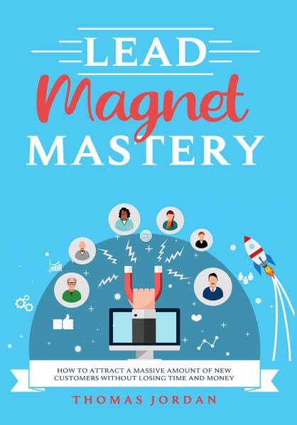 Lead Magnet Mastery: How To Attract A Massive Amount Of New Customers Without Losing Time and Money Law