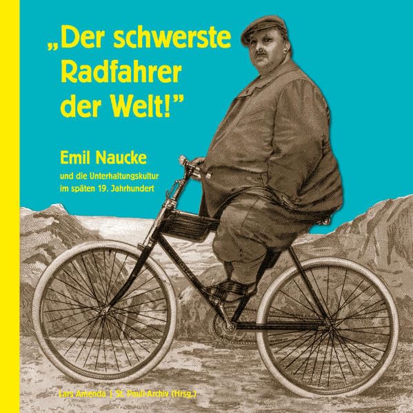 „Der schwerste Radfahrer der Welt!“: Emil Naucke und die Unterhaltungskultur im späten 19. Jahrhundert (Velodrom: Schriften zur Fahrrad- und Radsportgeschichte) Politics & History