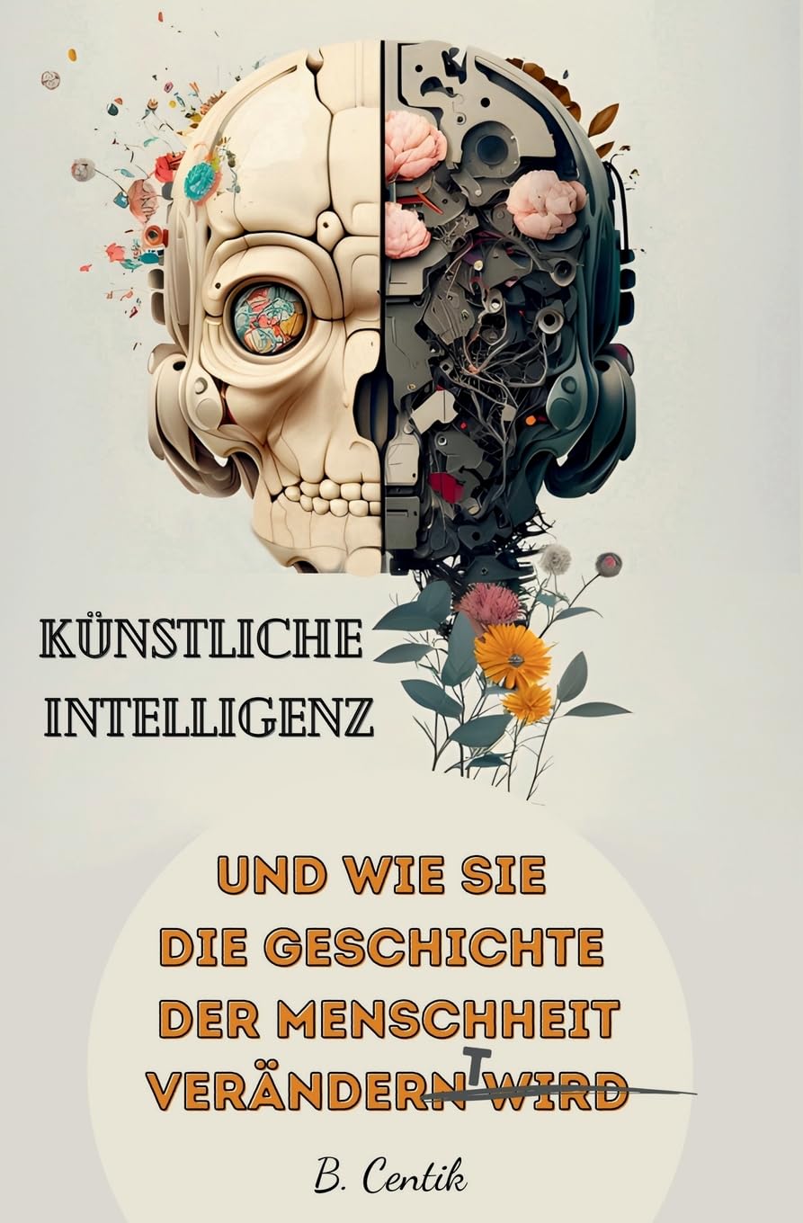 Künstliche Intelligenz und wie sie die Geschichte der Menschheit verändert: Von den Anfängen der KI bis hin zu ChatGPT | Auswirkungen, Gefahren, Chancen und wie auch Sie von der KI profitieren können Business, Finance & Career