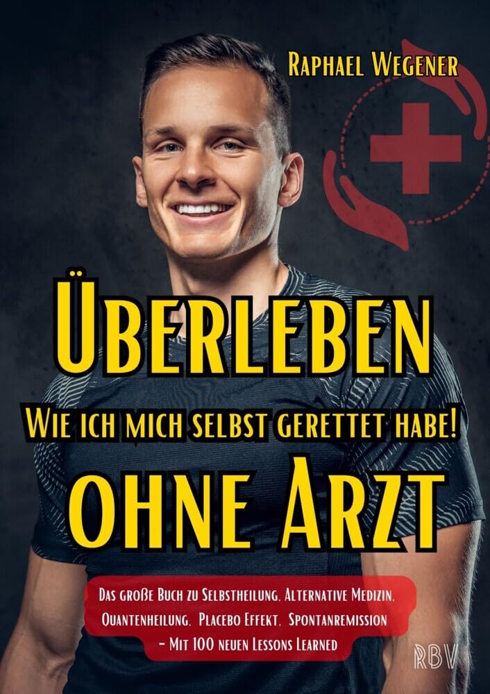 Überleben ohne Arzt: Wie ich mich selbst gerettet habe! Das große Buch zu Selbstheilung, Alternative Medizin, Quantenheilung, Placebo Effekt, Spontanremission - Mit 100 neuen Lessons Learned Medicine