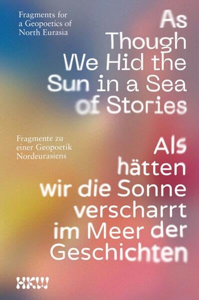 As Though We Hid the Sun in a Sea of Stories: Fragments for a Geopoetics of North Eurasia / Fragmente zu einer Geopoetik Nordeurasiens. Contemporary literature Books