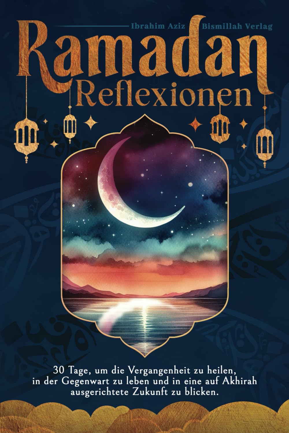 Ramadan Reflexionen: 30 Tage, um die Vergangenheit zu heilen, in der Gegenwart zu leben und in eine auf Akhirah ausgerichtete Zukunft zu blicken. Religion & Esotericism