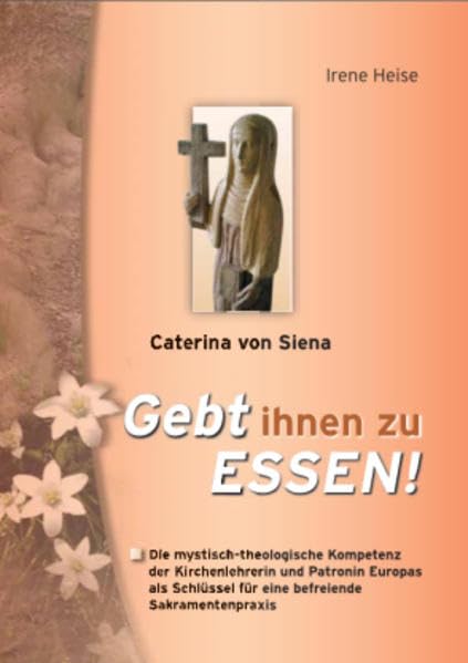 Caterina von Siena - Gebt ihnen zu Essen!: Die mystisch-theologische Kompetenz der Kirchenlehrerin und Patronin Europas für eine befreiende Sakramentenpraxis Religion & Esotericism