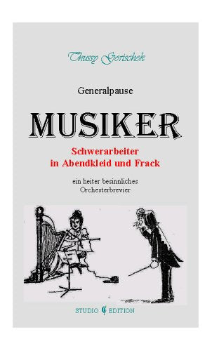 Musiker - Schwerarbeiter in Abendkleid und Frack (Generalpause): Orchestermusiker: Studium, Bewerbung, Probespiel. Musikertypen, Wunderkinder. Frauen ... Dirigenten, Komponisten, Kritiker, Anekdoten Arts & Music