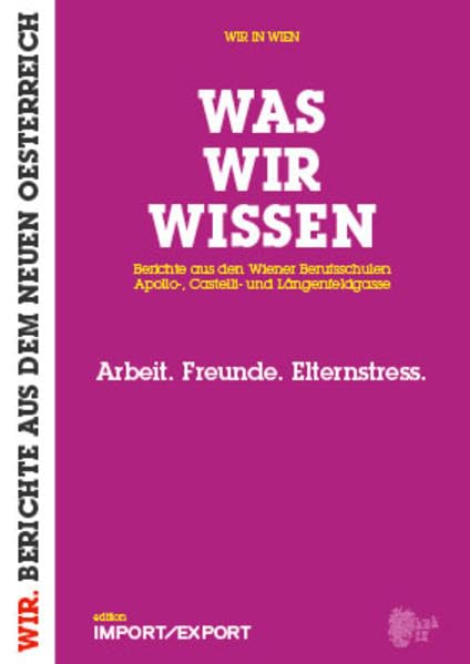 WAS WIR WISSEN. Berichte aus den Wiener Berufsschulen Apollo-, Castelli- und Längenfeldgasse: Arbeit. Freunde. Elternstress. (WIR. BERICHTE AUS DEM NEUEN OE) Politics & Society