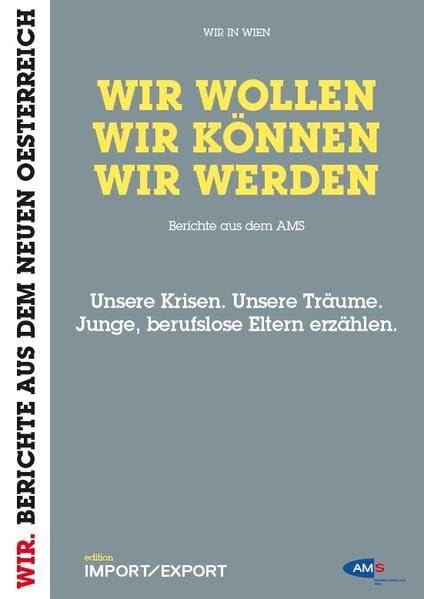 WIR WOLLEN. WIR KÖNNEN. WIR WERDEN. Berichte aus dem AMS.: Unsere Krisen. Unsere Träume. Junge, berufslose Eltern erzählen. (WIR. BERICHTE AUS DEM NEUEN OE) Politics & Society