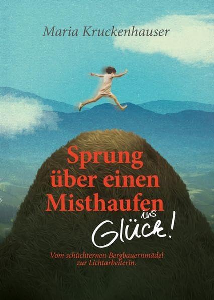 Sprung über einen Misthaufen ins Glück!: Vom schüchternen Bergbauernmädel zur Lichtarbeiterin Lifestyle