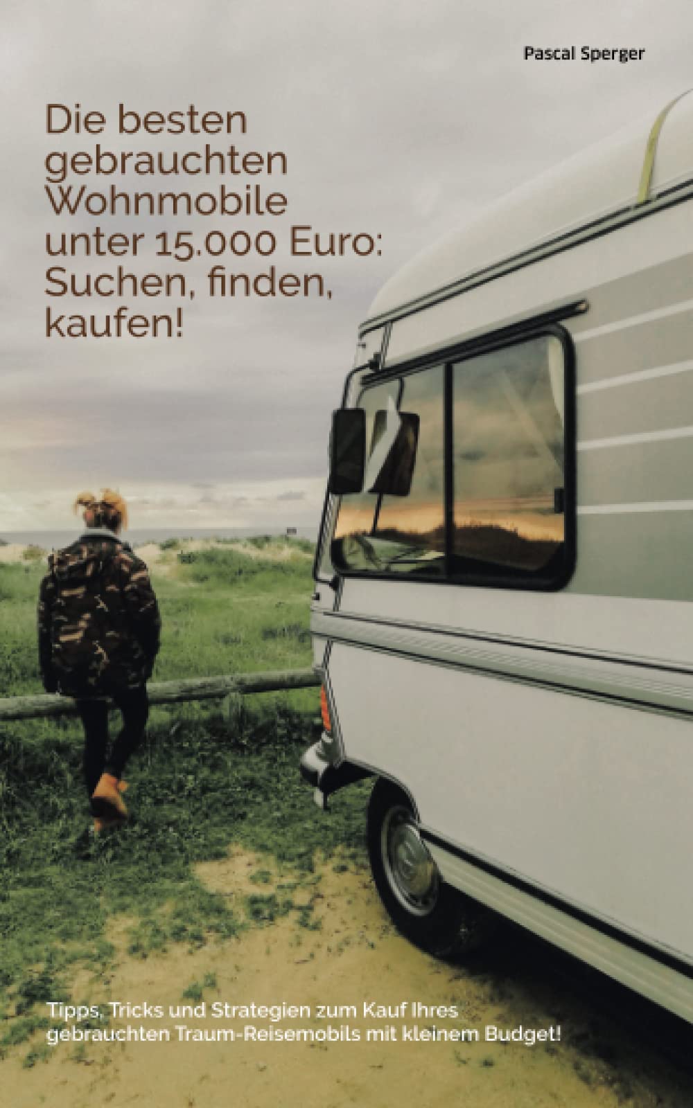 Die besten gebrauchten Wohnmobile unter 15.000 Euro: Suchen, finden, kaufen!: Tipps, Tricks und Strategien zum Kauf des gebrauchten Traum-Reisemobils ... Traum-Reisemobils mit kleinem Budget! Leisure, Home & Garden