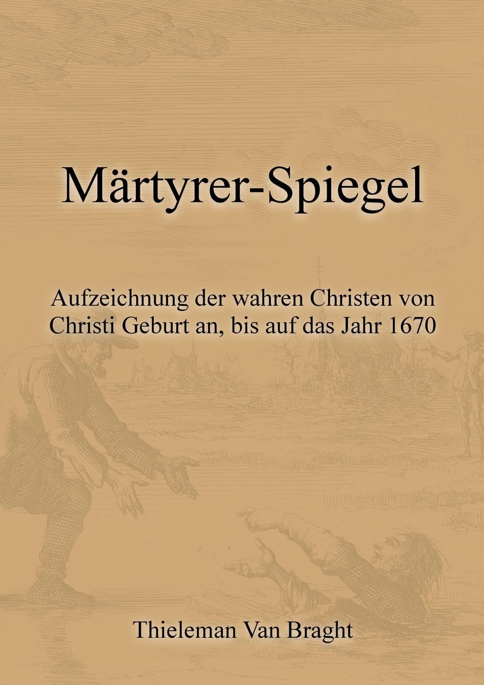 Märtyrer-Spiegel: Aufzeichnung der wahren Christen von Christi Geburt an, bis auf das Jahr 1670 Politics & History