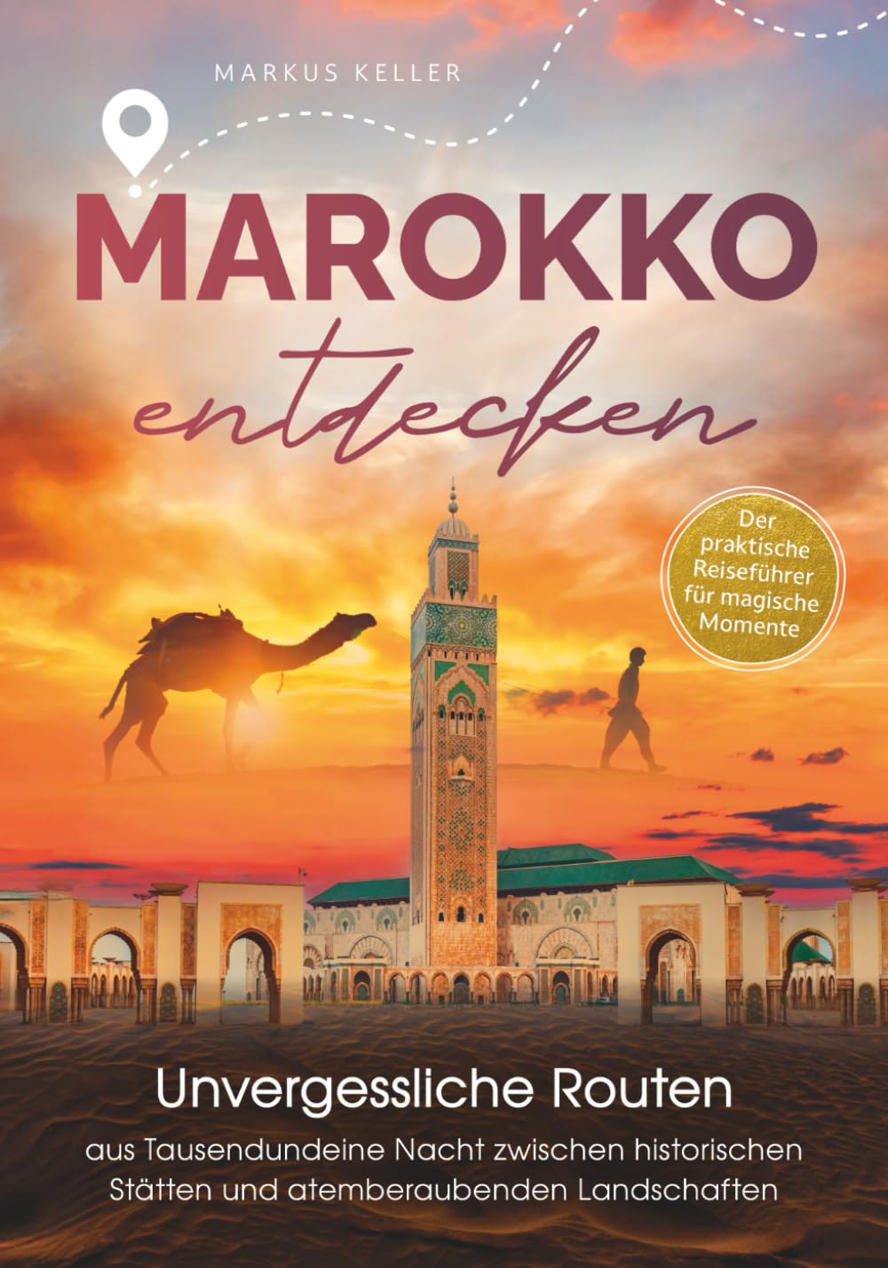 Marokko entdecken – Unvergessliche Routen aus Tausendundeine Nacht: Zwischen historischen Stätten und atemberaubenden Landschaften I Der praktische Reiseführer für magische Momente Travel Guides