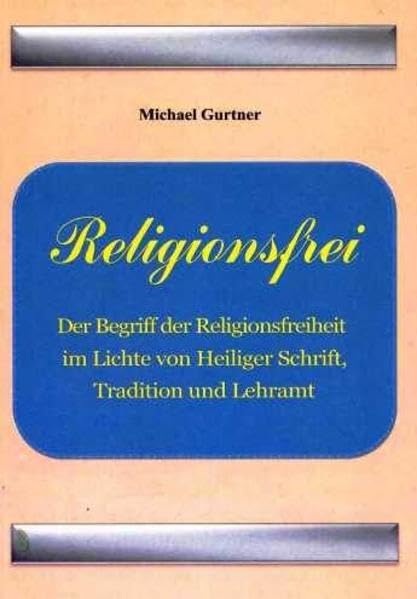 Religionsfrei: Der Begriff der Religionsfreiheit im Lichte von Heiliger Schrift, Tradition und Lehramt Non-fiction